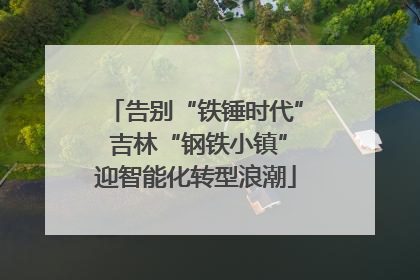 告别“铁锤时代” 吉林“钢铁小镇”迎智能化转型浪潮