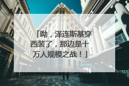 呦，泽连斯基穿西装了，那边是十万人规模之战！