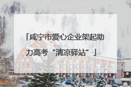 咸宁市爱心企业架起助力高考“清凉驿站”