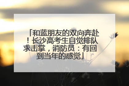 和蓝朋友的双向奔赴！长沙高考生自觉排队求击掌，消防员：有回到当年的感觉