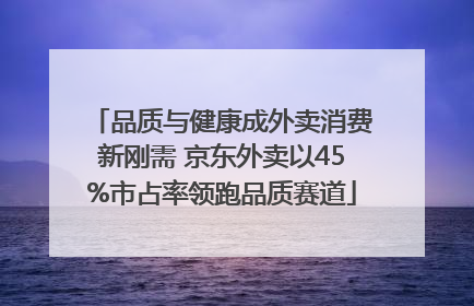 品质与健康成外卖消费新刚需 京东外卖以45%市占率领跑品质赛道