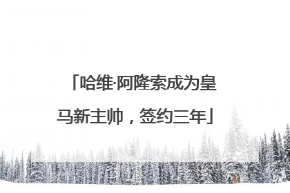 哈维·阿隆索成为皇马新主帅，签约三年