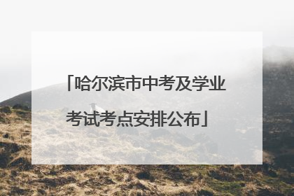 哈尔滨市中考及学业考试考点安排公布