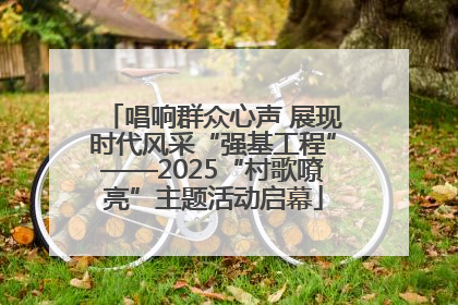 唱响群众心声 展现时代风采“强基工程”——2025“村歌嘹亮”主题活动启幕