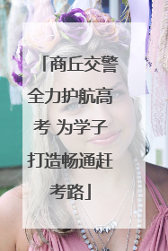 商丘交警全力护航高考 为学子打造畅通赶考路