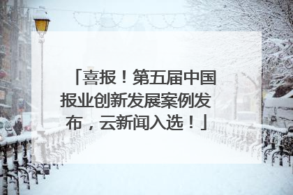 喜报！第五届中国报业创新发展案例发布，云新闻入选！