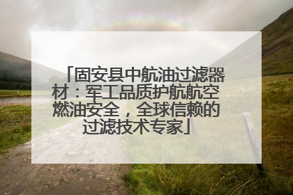 固安县中航油过滤器材：军工品质护航航空燃油安全，全球信赖的过滤技术专家