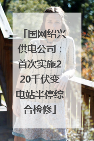 国网绍兴供电公司：首次实施220千伏变电站半停综合检修