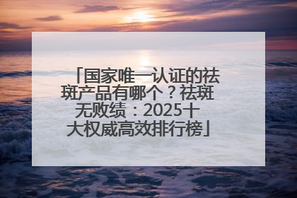 国家唯一认证的祛斑产品有哪个？祛斑无败绩：2025十大权威高效排行榜