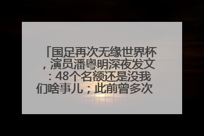 国足再次无缘世界杯，演员潘粤明深夜发文：48个名额还是没我们啥事儿；此前曾多次为国足发声