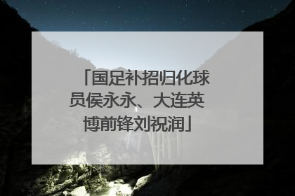 国足补招归化球员侯永永、大连英博前锋刘祝润