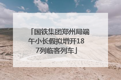 国铁集团郑州局端午小长假拟增开187列临客列车