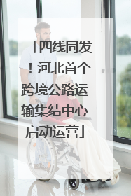 四线同发！河北首个跨境公路运输集结中心启动运营