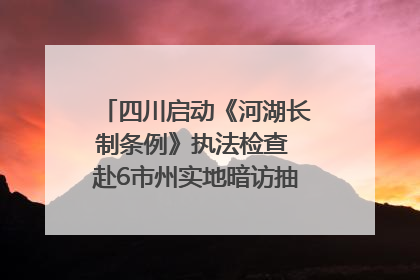 四川启动《河湖长制条例》执法检查 赴6市州实地暗访抽查｜四川人大之声