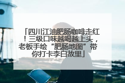 四川江油肥肠咖啡走红！三级口味越喝越上头，老板手绘“肥肠地图”带你打卡李白故里