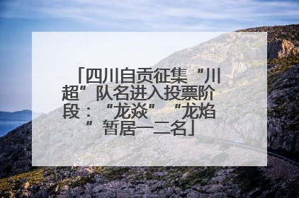 四川自贡征集“川超”队名进入投票阶段：“龙焱”“龙焰”暂居一二名