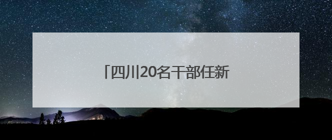 四川20名干部任新职，涉副厅级职务