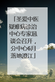 圣爱中医疑难病诊治中心专家恳谈会召开，分中心6月落地澄江