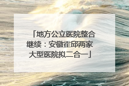 地方公立医院整合继续：安徽霍邱两家大型医院拟二合一