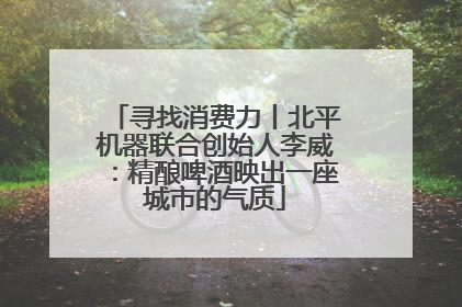 寻找消费力丨北平机器联合创始人李威：精酿啤酒映出一座城市的气质