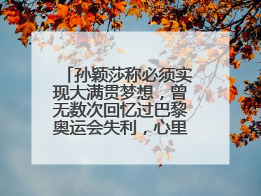 孙颖莎称必须实现大满贯梦想，曾无数次回忆过巴黎奥运会失利，心里会“咯噔一下”