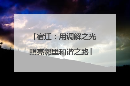宿迁：用调解之光照亮邻里和谐之路