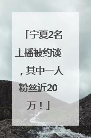 宁夏2名主播被约谈，其中一人粉丝近20万！