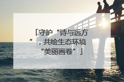 守护“诗与远方”，共绘生态环境“美丽画卷”