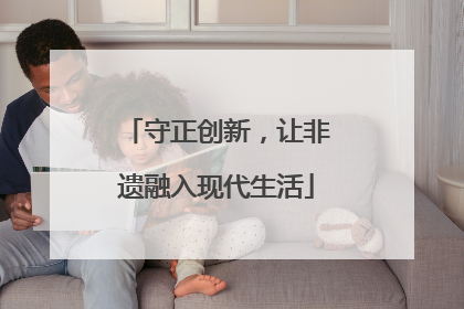 守正创新，让非遗融入现代生活