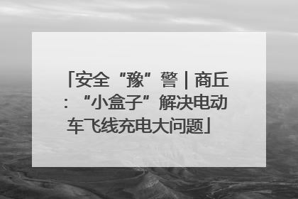 安全“豫”警｜商丘：“小盒子”解决电动车飞线充电大问题