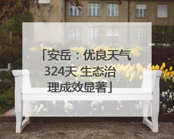 安岳：优良天气324天 生态治理成效显著