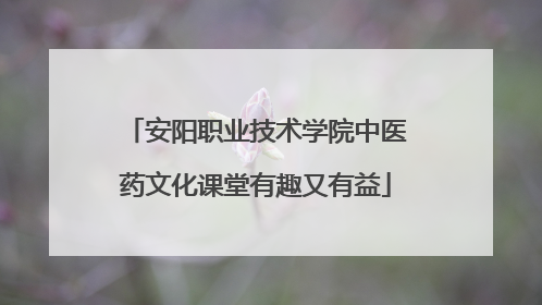 安阳职业技术学院中医药文化课堂有趣又有益