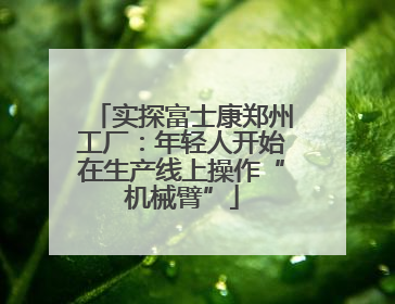 实探富士康郑州工厂：年轻人开始在生产线上操作“机械臂”