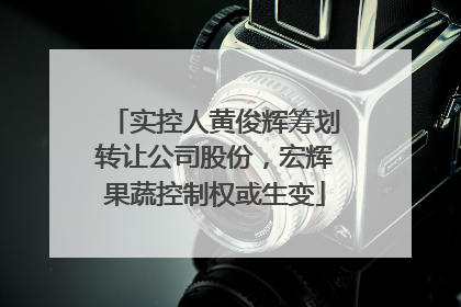 实控人黄俊辉筹划转让公司股份，宏辉果蔬控制权或生变
