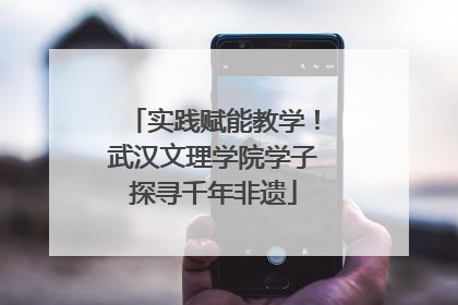 实践赋能教学！武汉文理学院学子探寻千年非遗