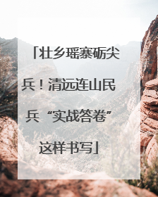 壮乡瑶寨砺尖兵！清远连山民兵“实战答卷”这样书写