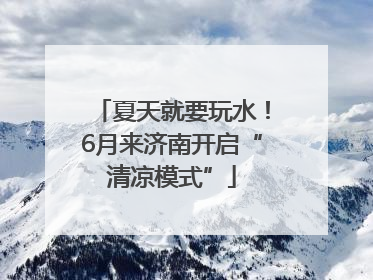 夏天就要玩水！6月来济南开启“清凉模式”