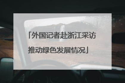 外国记者赴浙江采访推动绿色发展情况