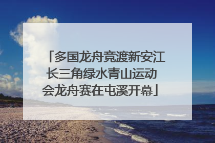 多国龙舟竞渡新安江 长三角绿水青山运动会龙舟赛在屯溪开幕