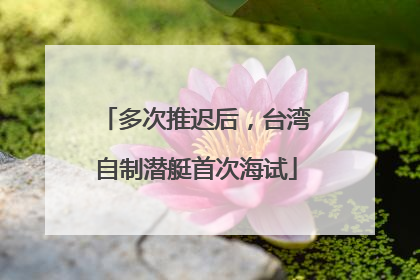 多次推迟后，台湾自制潜艇首次海试