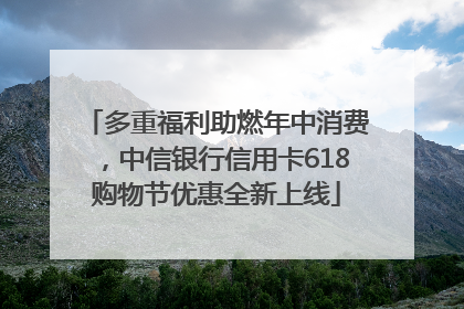 多重福利助燃年中消费，中信银行信用卡618购物节优惠全新上线