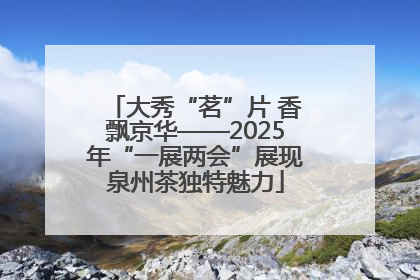 大秀“茗”片 香飘京华——2025年“一展两会”展现泉州茶独特魅力
