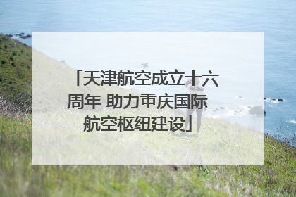 天津航空成立十六周年 助力重庆国际航空枢纽建设