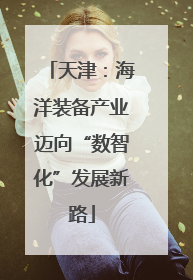天津：海洋装备产业迈向“数智化”发展新路