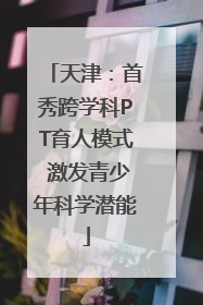 天津：首秀跨学科PT育人模式 激发青少年科学潜能