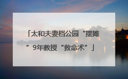 太和夫妻档公园“摆摊”9年教授“救命术”
