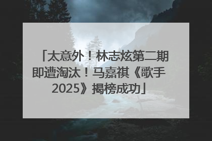 太意外！林志炫第二期即遭淘汰！马嘉祺《歌手2025》揭榜成功