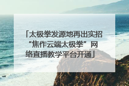 太极拳发源地再出实招 “焦作云端太极拳”网络直播教学平台开通