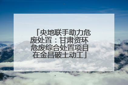 央地联手助力危废处置：甘肃资环危废综合处置项目在金昌破土动工