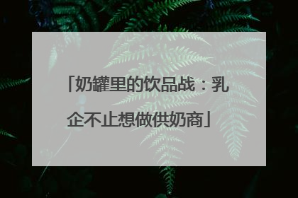 奶罐里的饮品战：乳企不止想做供奶商